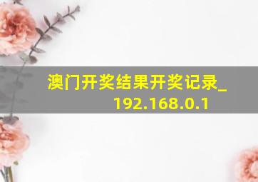 澳门开奖结果开奖记录_ 192.168.0.1